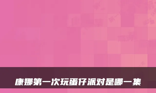 康娜第一次玩蛋仔派对是哪一集