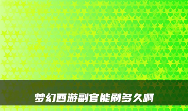 梦幻西游副官能刷多久啊