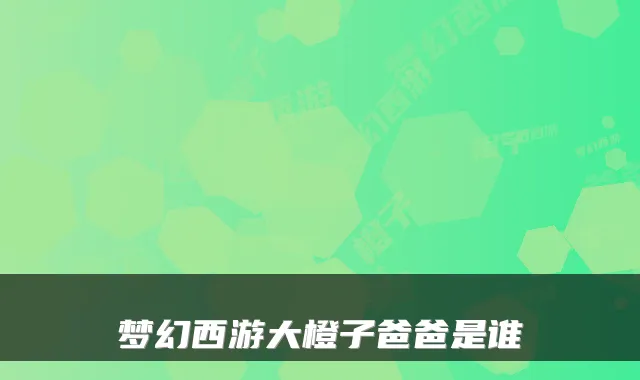 梦幻西游大橙子爸爸是谁