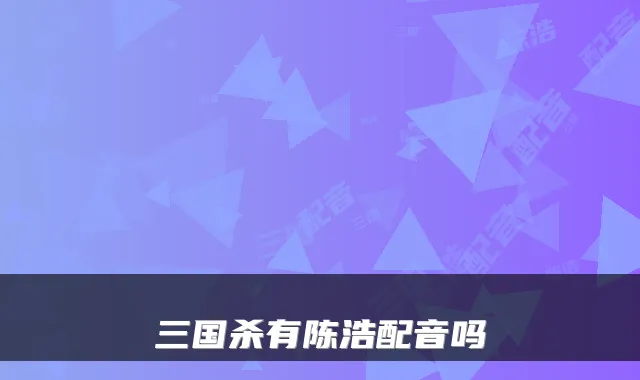 三国杀有陈浩配音吗