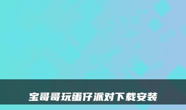 宝哥哥玩蛋仔派对下载安装