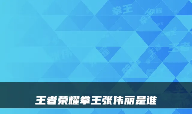 王者荣耀拳王张伟丽是谁