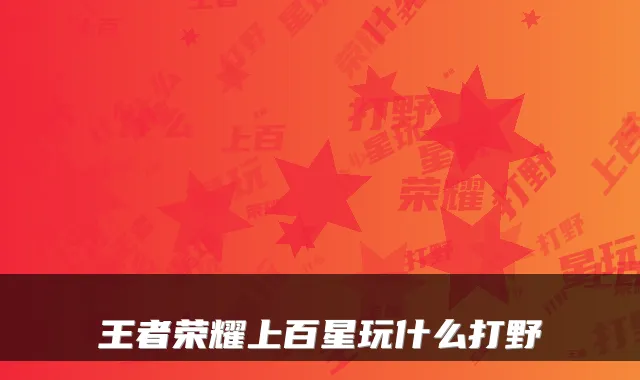 王者荣耀上百星玩什么打野