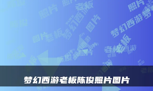 梦幻西游老板陈俊照片图片