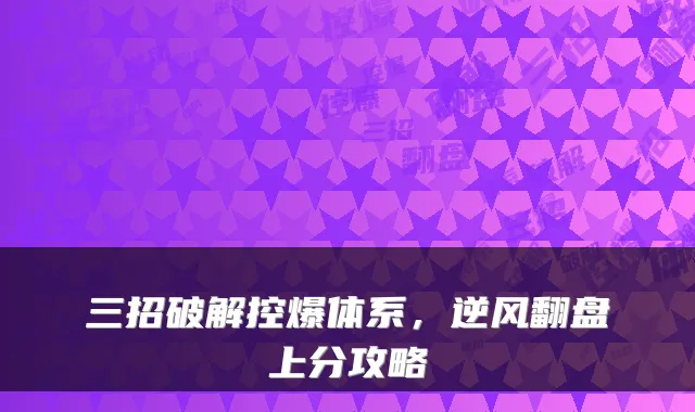 三招破解控爆体系,逆风翻盘上分攻略