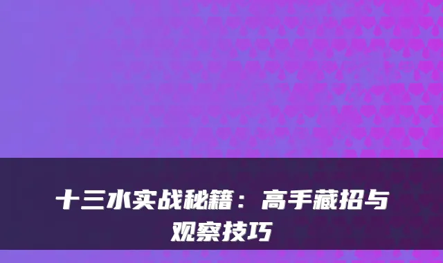 十三水实战秘籍：高手藏招与观察技巧