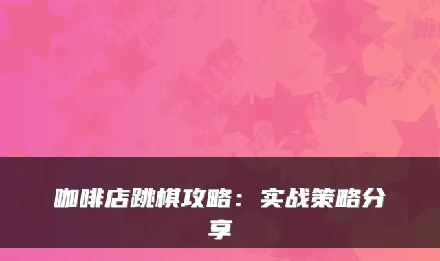 咖啡店跳棋攻略：实战策略分享