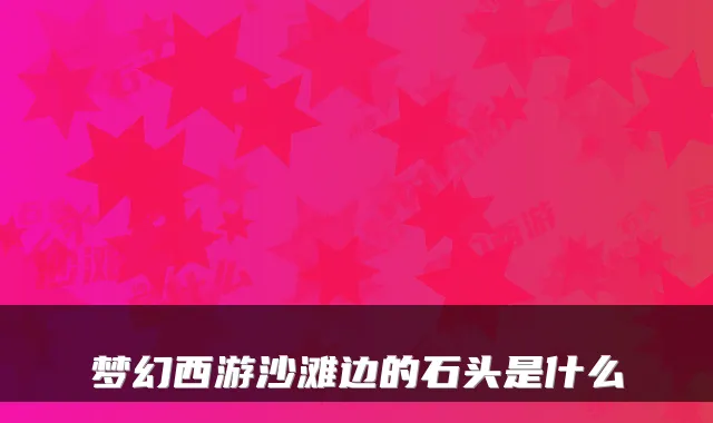 梦幻西游沙滩边的石头是什么