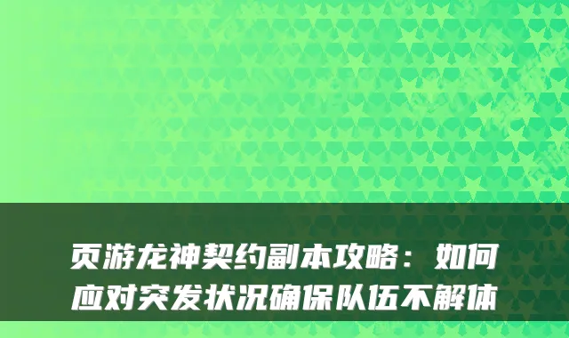 页游龙神契约副本攻略：如何应对突发状况确保队伍不解体