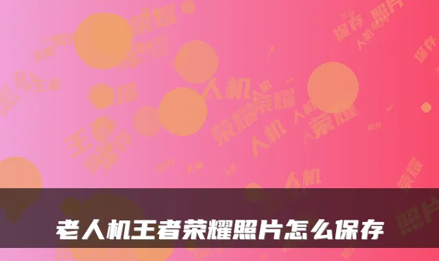 老人机王者荣耀照片怎么保存