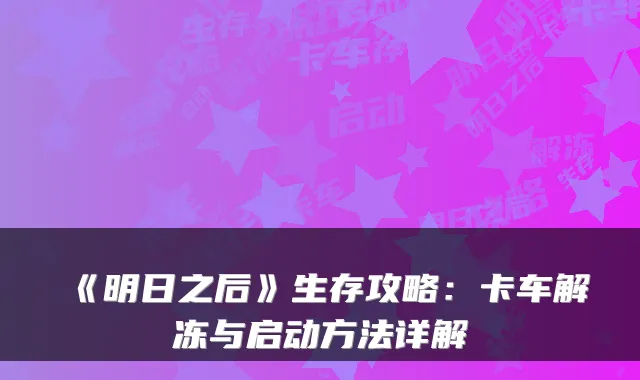 《明日之后》生存攻略：卡车解冻与启动方法详解