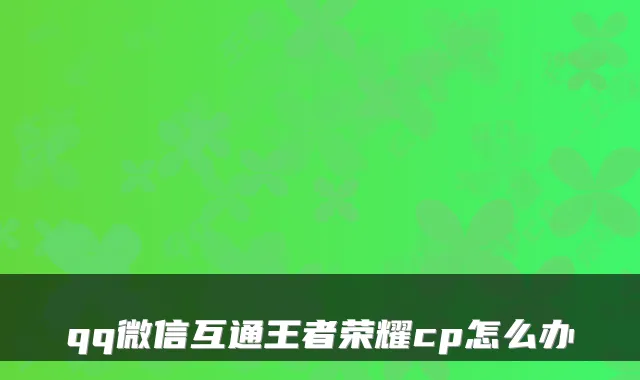 qq微信互通王者荣耀cp怎么办