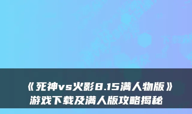 《死神vs火影8.15满人物版》游戏下载及满人版攻略揭秘
