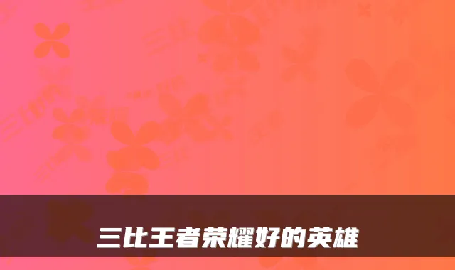 三比王者荣耀好的英雄