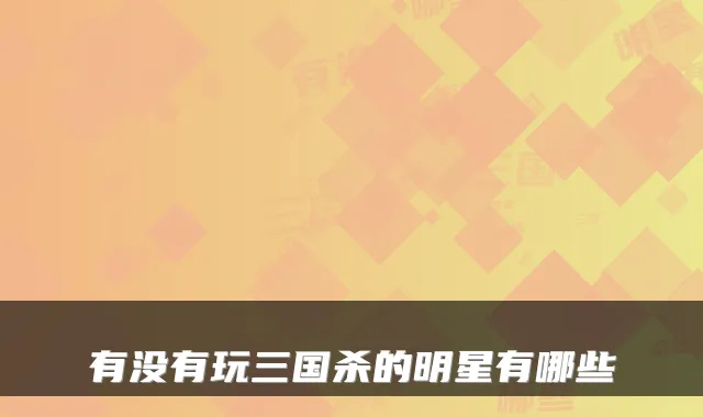 有没有玩三国杀的明星有哪些