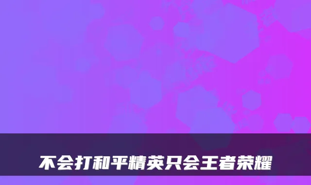 不会打和平精英只会王者荣耀