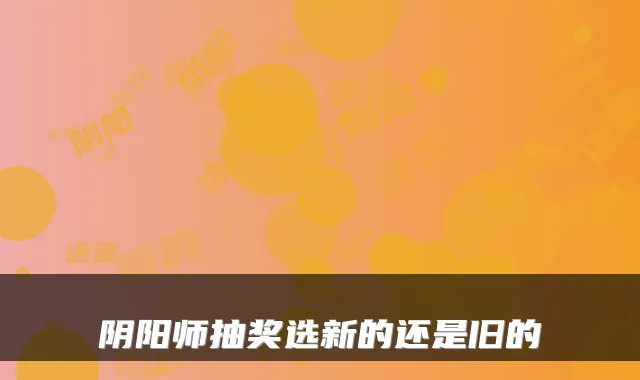 阴阳师抽奖选新的还是旧的