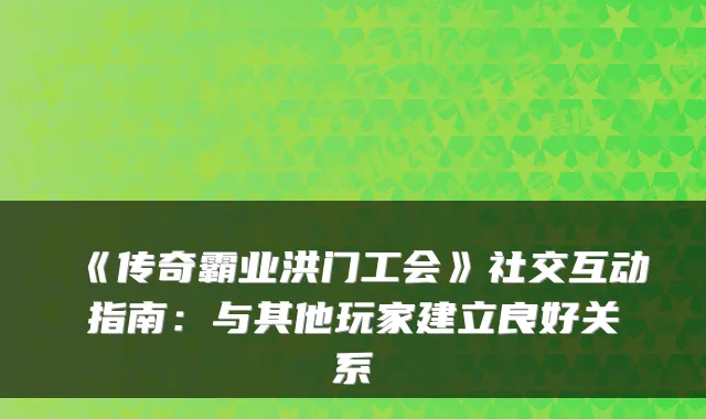 《传奇霸业洪门工会》社交互动指南：与其他玩家建立良好关系