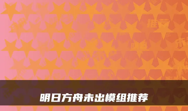 明日方舟未出模组推荐