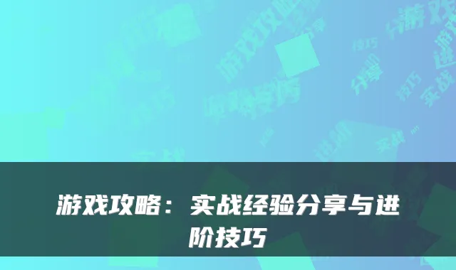 游戏攻略：实战经验分享与进阶技巧