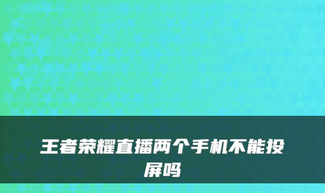 王者荣耀直播两个手机不能投屏吗
