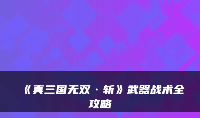 《真三国无双·斩》武器战术全攻略