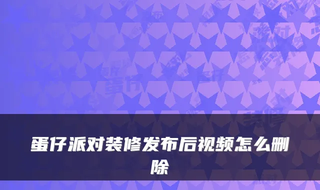 蛋仔派对装修发布后视频怎么删除