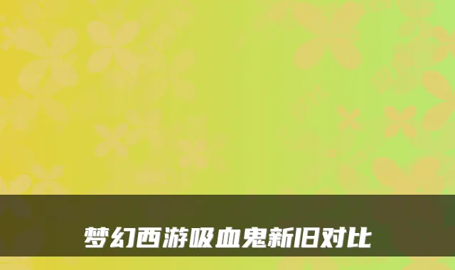 梦幻西游吸血鬼新旧对比