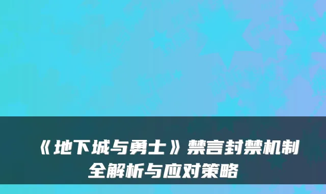《地下城与勇士》禁言封禁机制全解析与应对策略