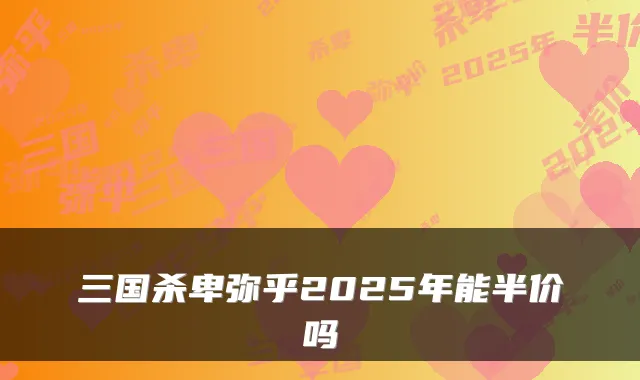 三国杀卑弥乎2025年能半价吗