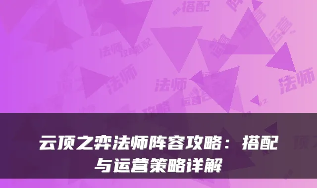 云顶之弈法师阵容攻略：搭配与运营策略详解