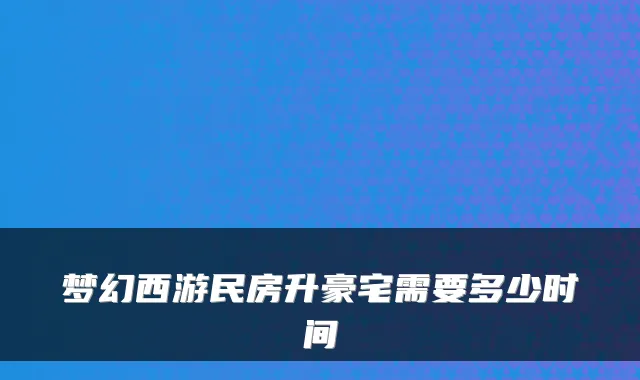 梦幻西游民房升豪宅需要多少时间