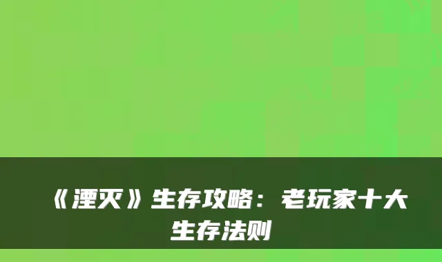 《湮灭》生存攻略：老玩家十大生存法则