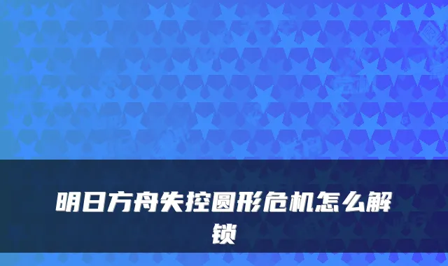 明日方舟失控圆形危机怎么解锁