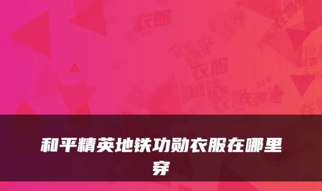 和平精英地铁功勋衣服在哪里穿
