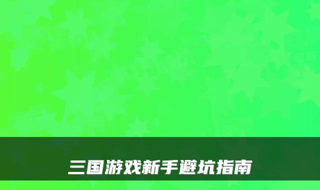 三国游戏新手避坑指南