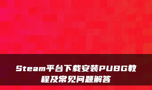 Steam平台下载安装PUBG教程及常见问题解答