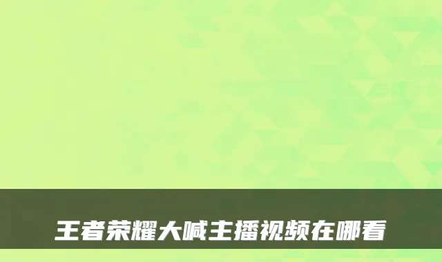 王者荣耀大喊主播视频在哪看
